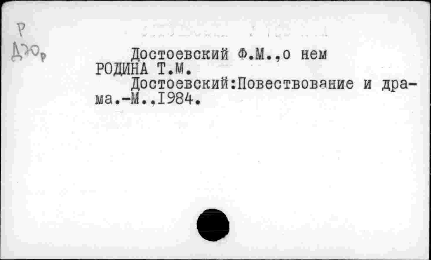 ﻿Достоевский ®.М.,о нем РОДИНА Т.М.
Достоевский:Повествовяние и дра ма.-М..1984.